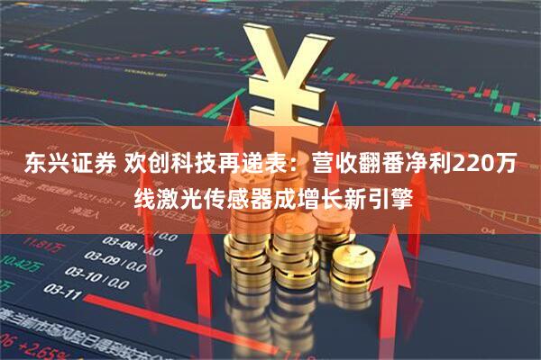 东兴证券 欢创科技再递表：营收翻番净利220万 线激光传感器成增长新引擎