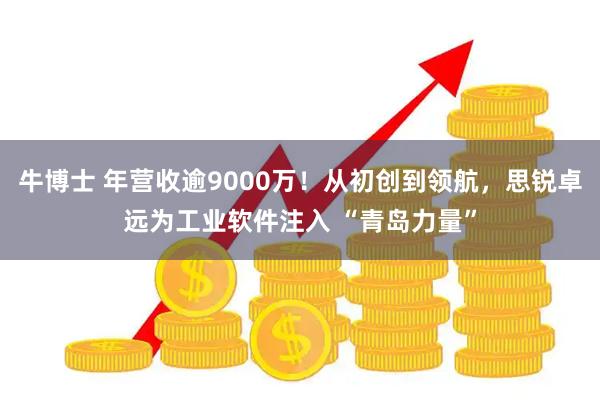 牛博士 年营收逾9000万！从初创到领航，思锐卓远为工业软件注入 “青岛力量”