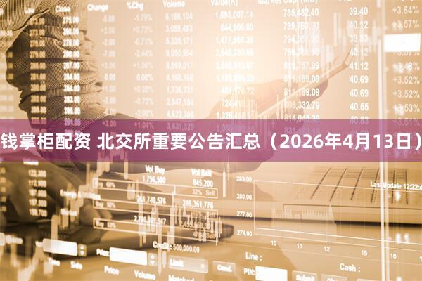 钱掌柜配资 北交所重要公告汇总（2026年4月13日）