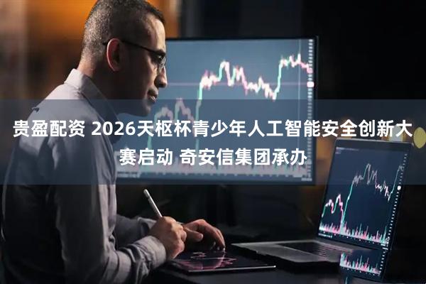 贵盈配资 2026天枢杯青少年人工智能安全创新大赛启动 奇安信集团承办