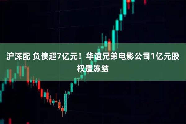 沪深配 负债超7亿元！华谊兄弟电影公司1亿元股权遭冻结