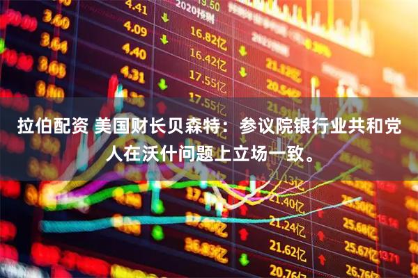 拉伯配资 美国财长贝森特：参议院银行业共和党人在沃什问题上立场一致。