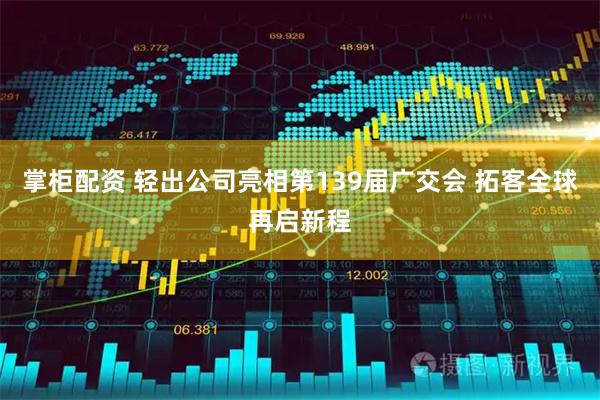 掌柜配资 轻出公司亮相第139届广交会 拓客全球再启新程
