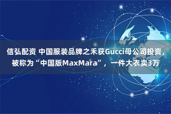 信弘配资 中国服装品牌之禾获Gucci母公司投资,被称为“中国版MaxMara”,一件大衣卖3万
