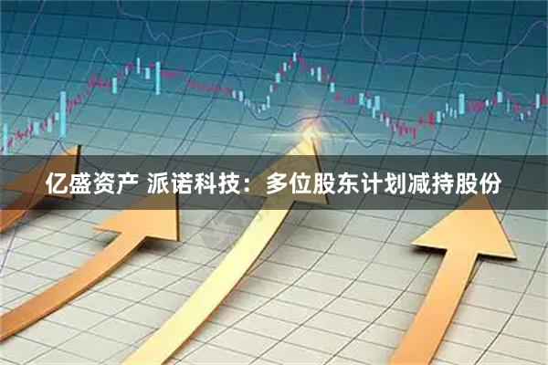 亿盛资产 派诺科技：多位股东计划减持股份