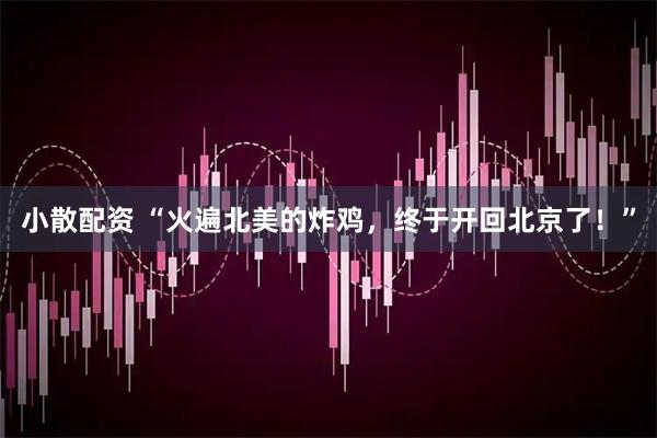 小散配资 “火遍北美的炸鸡，终于开回北京了！”