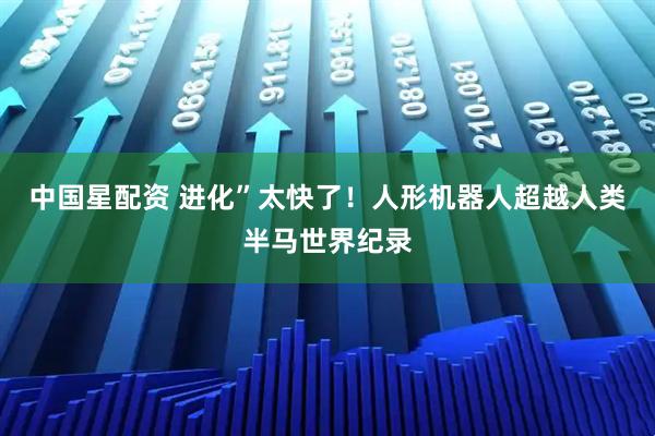 中国星配资 进化”太快了！人形机器人超越人类半马世界纪录