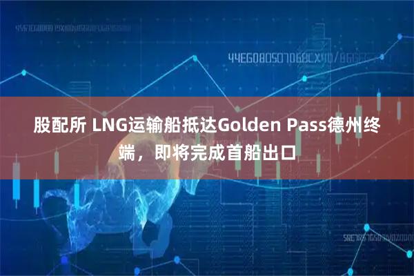 股配所 LNG运输船抵达Golden Pass德州终端，即将完成首船出口