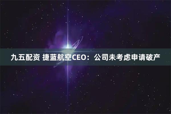 九五配资 捷蓝航空CEO：公司未考虑申请破产