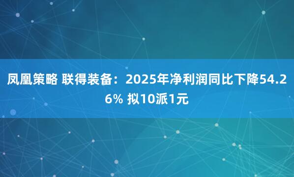 凤凰策略 联得装备：2025年净利润同比下降54.26% 拟10派1元