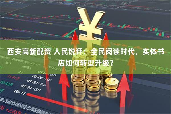 西安高新配资 人民锐评：全民阅读时代，实体书店如何转型升级？