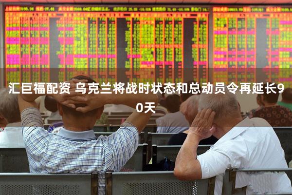 汇巨福配资 乌克兰将战时状态和总动员令再延长90天