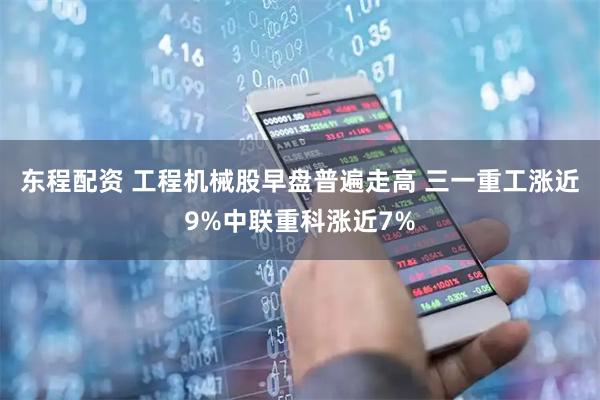 东程配资 工程机械股早盘普遍走高 三一重工涨近9%中联重科涨近7%