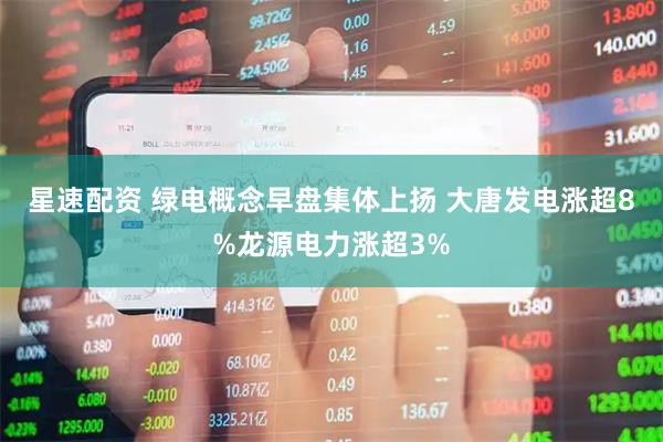 星速配资 绿电概念早盘集体上扬 大唐发电涨超8%龙源电力涨超3%