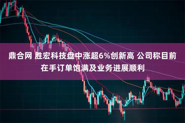 鼎合网 胜宏科技盘中涨超6%创新高 公司称目前在手订单饱满及业务进展顺利