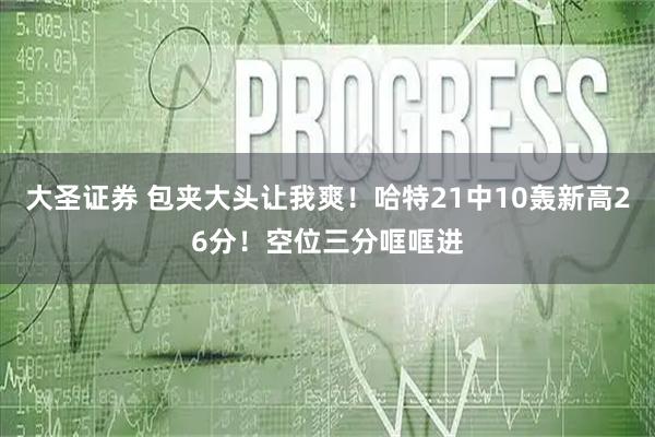 大圣证券 包夹大头让我爽！哈特21中10轰新高26分！空位三分哐哐进