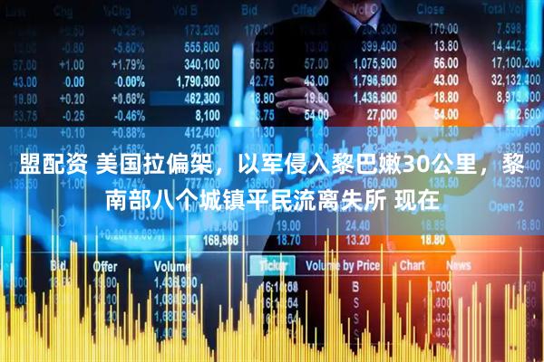 盟配资 美国拉偏架，以军侵入黎巴嫩30公里，黎南部八个城镇平民流离失所 现在