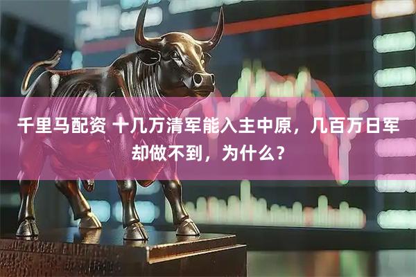 千里马配资 十几万清军能入主中原，几百万日军却做不到，为什么？
