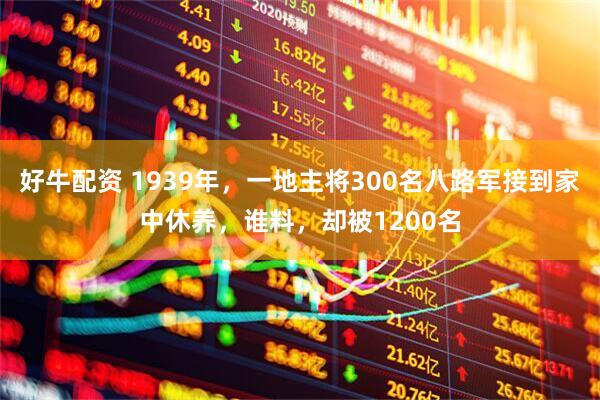 好牛配资 1939年，一地主将300名八路军接到家中休养，谁料，却被1200名