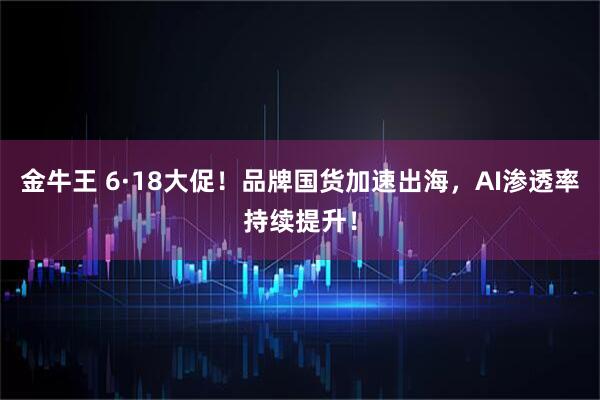 金牛王 6·18大促！品牌国货加速出海，AI渗透率持续提升！