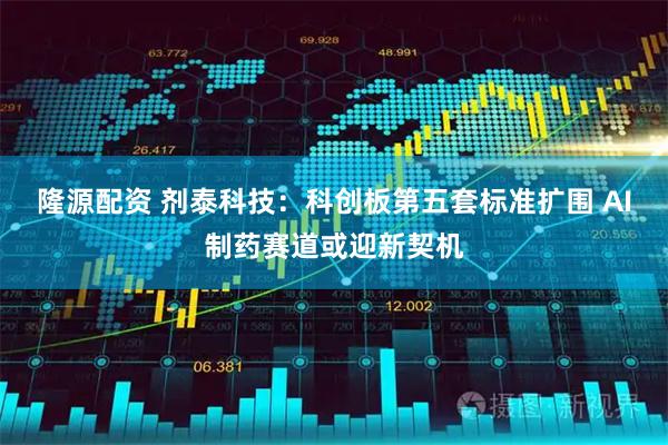 隆源配资 剂泰科技：科创板第五套标准扩围 AI制药赛道或迎新契机