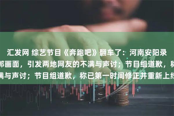 汇发网 综艺节目《奔跑吧》翻车了：河南安阳录制，被发现使用河北邯郸画面，引发两地网友的不满与声讨；节目组道歉，称已第一时间修正并重新上线