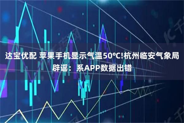 达宝优配 苹果手机显示气温50℃!杭州临安气象局辟谣:系APP数据出错