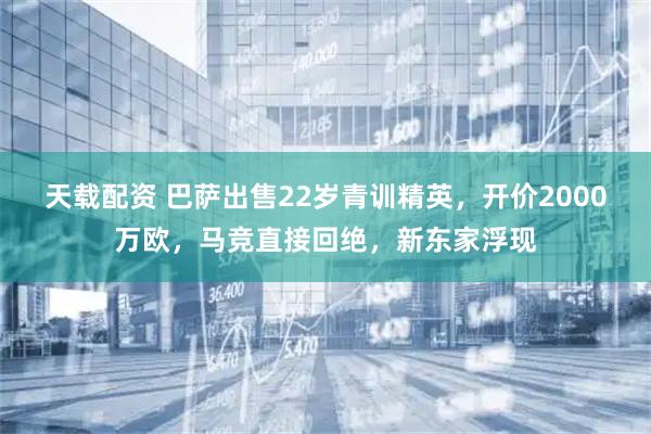 天载配资 巴萨出售22岁青训精英,开价2000万欧,马竞直接回绝,新东家浮现