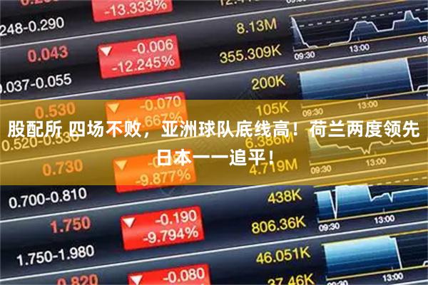 股配所 四场不败，亚洲球队底线高！荷兰两度领先日本一一追平！