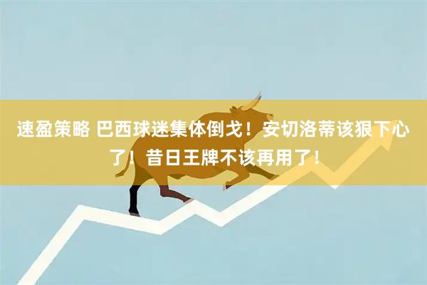 速盈策略 巴西球迷集体倒戈！安切洛蒂该狠下心了！昔日王牌不该再用了！