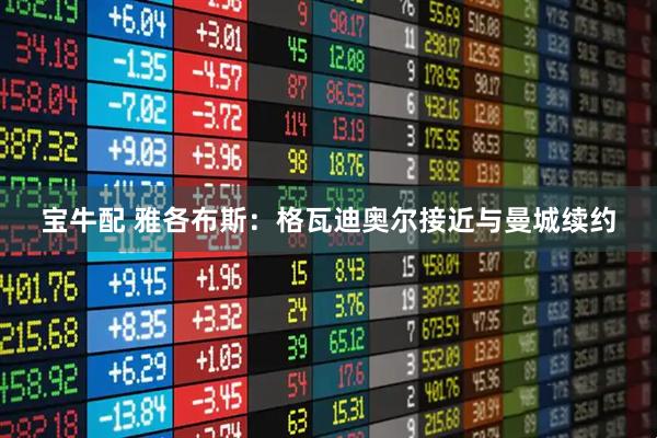 宝牛配 雅各布斯：格瓦迪奥尔接近与曼城续约