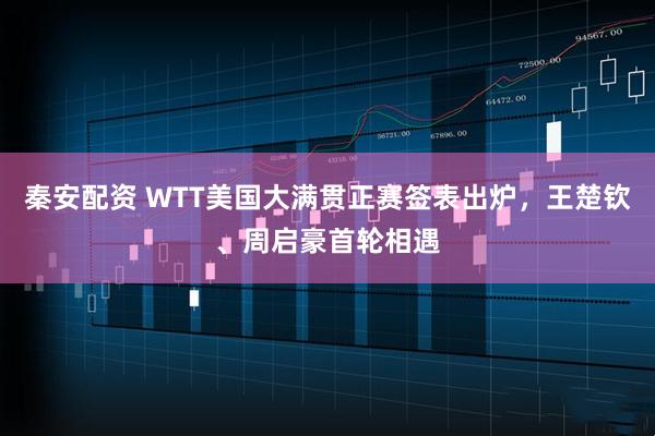 秦安配资 WTT美国大满贯正赛签表出炉，王楚钦、周启豪首轮相遇
