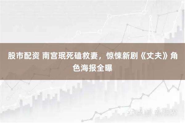 股市配资 南宫珉死磕救妻，惊悚新剧《丈夫》角色海报全曝