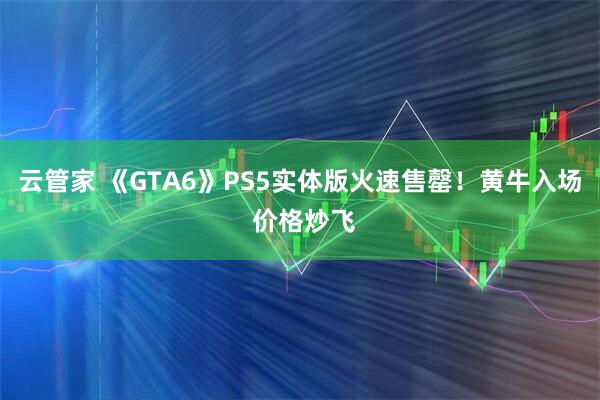 云管家 《GTA6》PS5实体版火速售罄！黄牛入场 价格炒飞