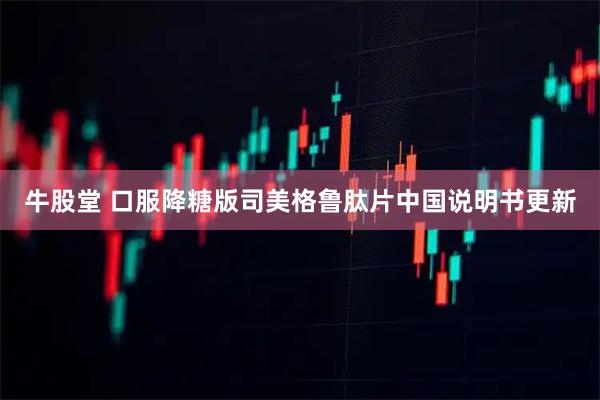 牛股堂 口服降糖版司美格鲁肽片中国说明书更新