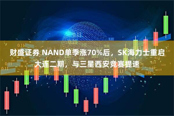 财盛证券 NAND单季涨70%后，SK海力士重启大连二期，与三星西安竞赛提速