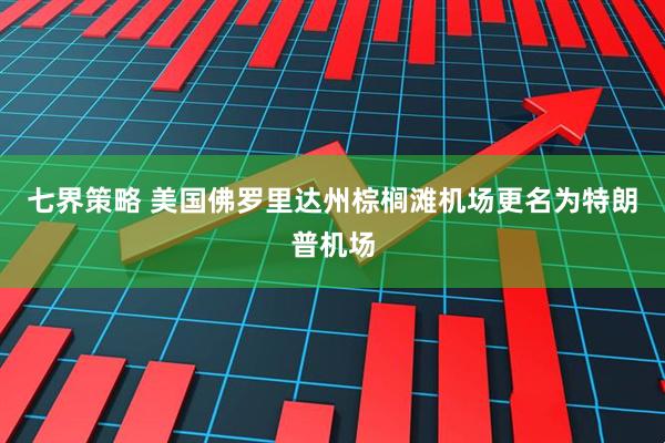 七界策略 美国佛罗里达州棕榈滩机场更名为特朗普机场