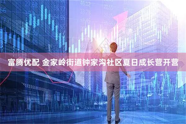 富腾优配 金家岭街道钟家沟社区夏日成长营开营