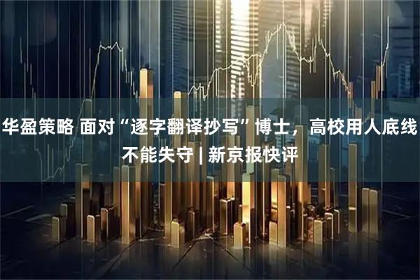 华盈策略 面对“逐字翻译抄写”博士，高校用人底线不能失守 | 新京报快评