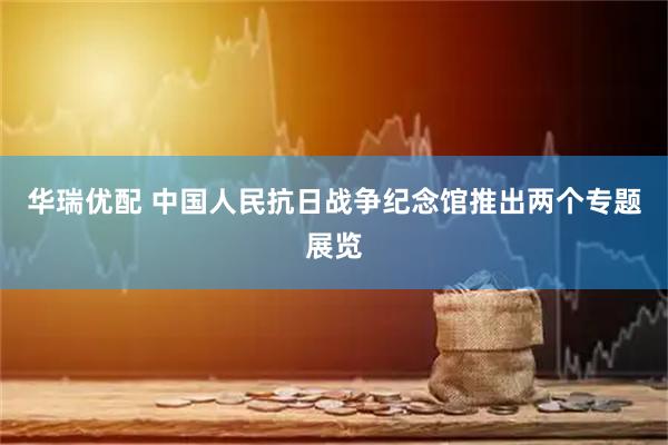 华瑞优配 中国人民抗日战争纪念馆推出两个专题展览