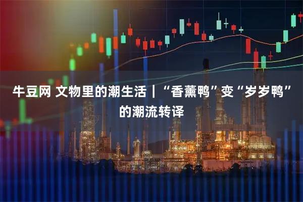 牛豆网 文物里的潮生活｜“香薰鸭”变“岁岁鸭”的潮流转译