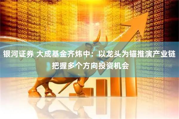 银河证券 大成基金齐炜中：以龙头为锚推演产业链 把握多个方向投资机会
