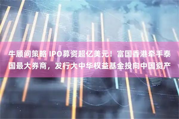 牛顾问策略 IPO募资超亿美元！富国香港牵手泰国最大券商，发行大中华权益基金投向中国资产
