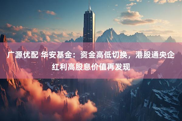 广源优配 华安基金：资金高低切换，港股通央企红利高股息价值再发现