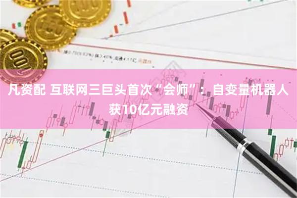 凡资配 互联网三巨头首次“会师”：自变量机器人获10亿元融资