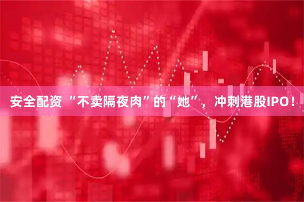 安全配资 “不卖隔夜肉”的“她”，冲刺港股IPO！