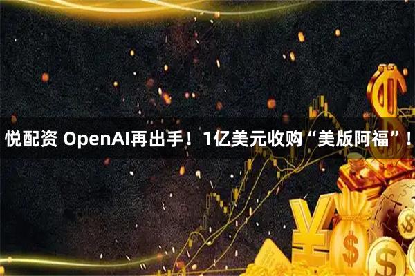 悦配资 OpenAI再出手！1亿美元收购“美版阿福”！