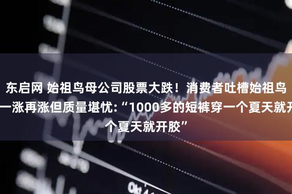 东启网 始祖鸟母公司股票大跌！消费者吐槽始祖鸟售价一涨再涨但质量堪忧:“1000多的短裤穿一个夏天就开胶”