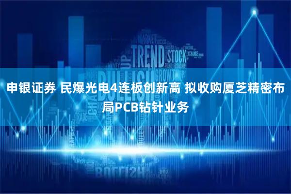 申银证券 民爆光电4连板创新高 拟收购厦芝精密布局PCB钻针业务