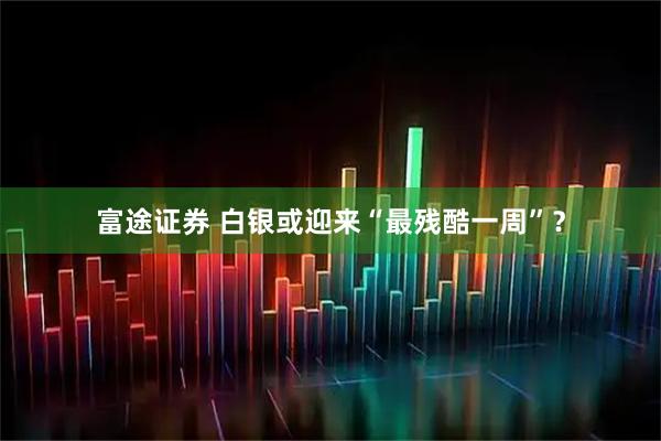 富途证券 白银或迎来“最残酷一周”？